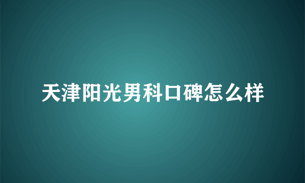 天津阳光男科口碑怎么样