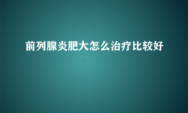 前列腺炎肥大怎么治疗比较好