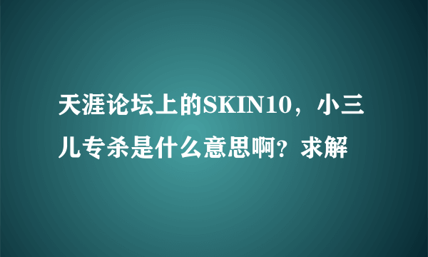 天涯论坛上的SKIN10，小三儿专杀是什么意思啊？求解