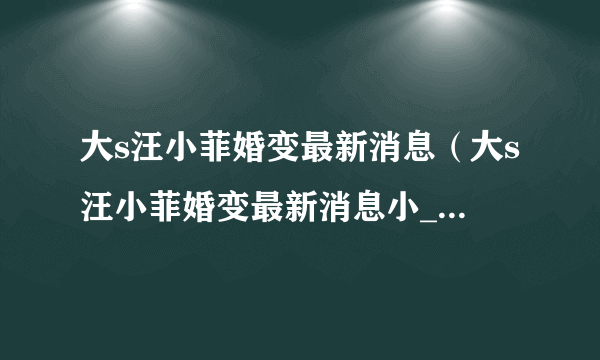 大s汪小菲婚变最新消息（大s汪小菲婚变最新消息小_儿知道吗）