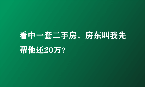 看中一套二手房，房东叫我先帮他还20万？