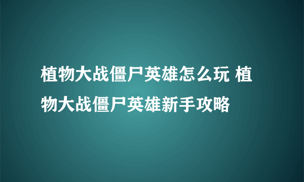 植物大战僵尸英雄怎么玩 植物大战僵尸英雄新手攻略