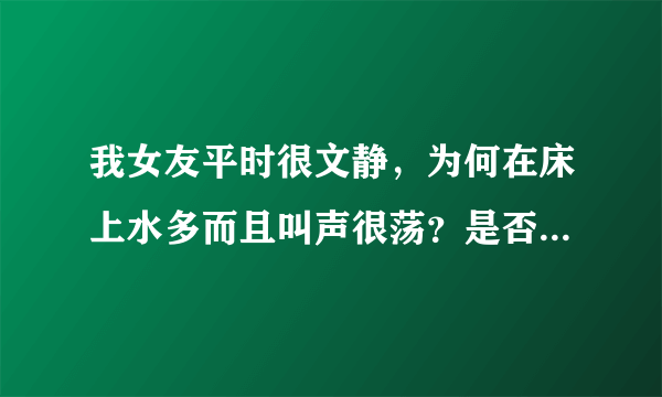 我女友平时很文静，为何在床上水多而且叫声很荡？是否很做作？