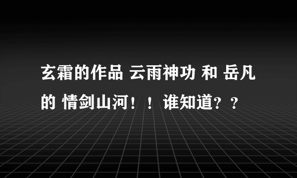 玄霜的作品 云雨神功 和 岳凡的 情剑山河！！谁知道？？