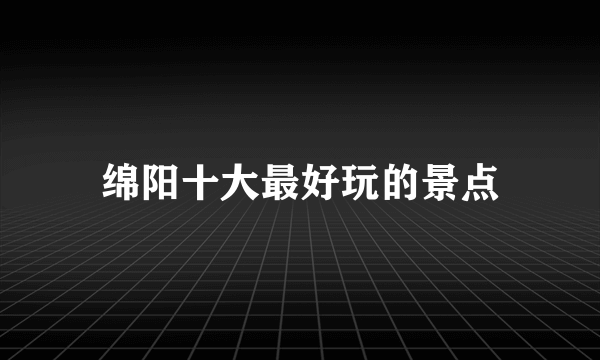 绵阳十大最好玩的景点