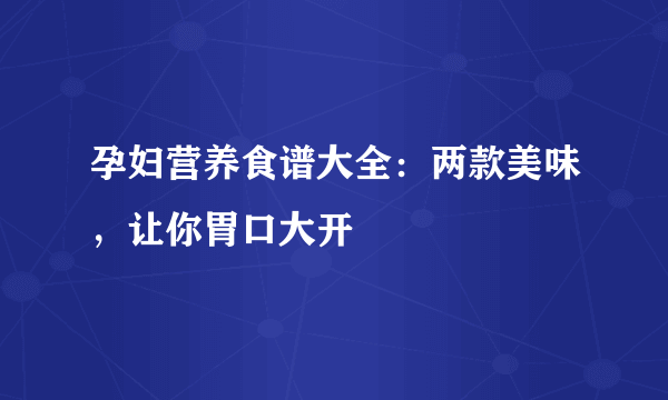 孕妇营养食谱大全：两款美味，让你胃口大开