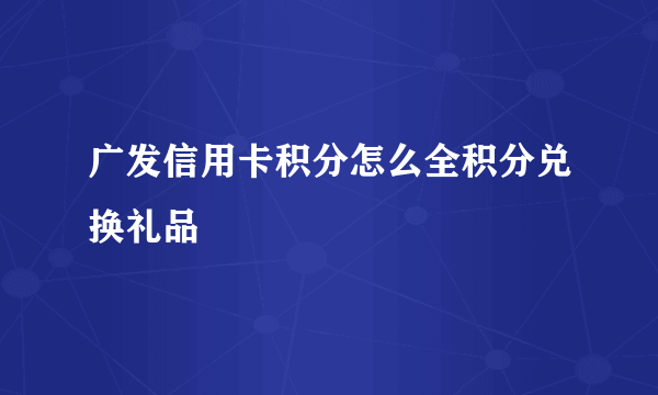 广发信用卡积分怎么全积分兑换礼品 