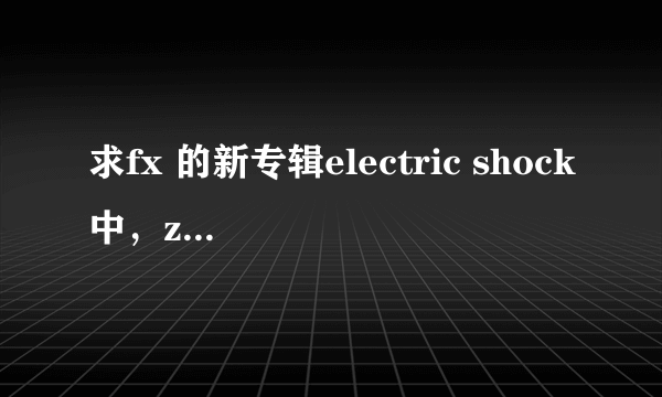 求fx 的新专辑electric shock中，zig zag的韩文歌词，中文歌词，罗马音译，并且标注是谁唱的