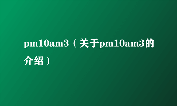 pm10am3（关于pm10am3的介绍）