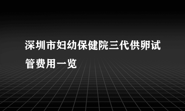 深圳市妇幼保健院三代供卵试管费用一览