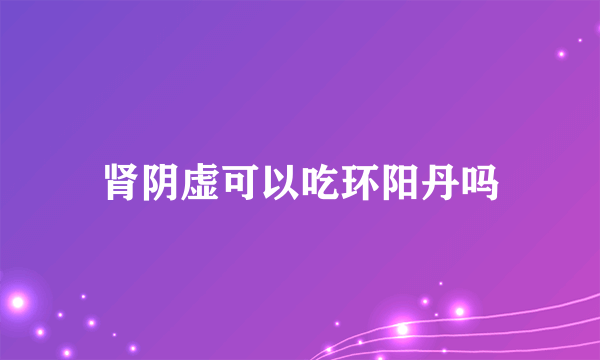 肾阴虚可以吃环阳丹吗