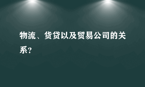 物流、货贷以及贸易公司的关系？