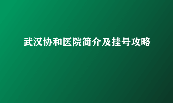 武汉协和医院简介及挂号攻略