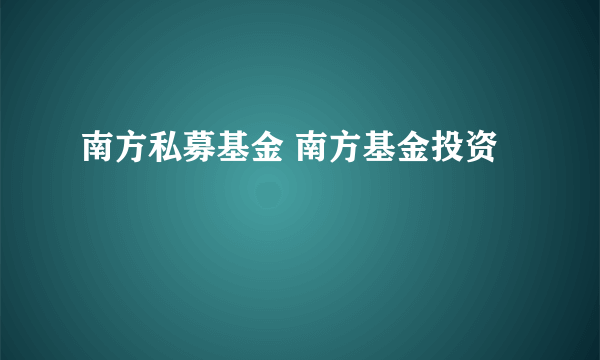 南方私募基金 南方基金投资