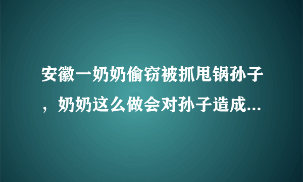 安徽一奶奶偷窃被抓甩锅孙子，奶奶这么做会对孙子造成心理影响吗？