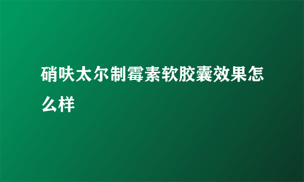 硝呋太尔制霉素软胶囊效果怎么样