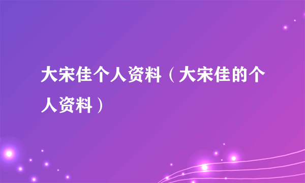 大宋佳个人资料（大宋佳的个人资料）