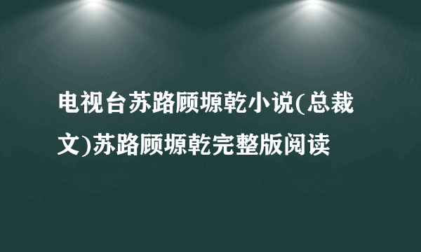 电视台苏路顾塬乾小说(总裁文)苏路顾塬乾完整版阅读