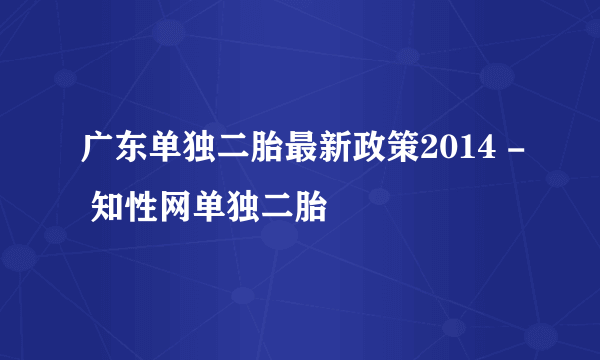 广东单独二胎最新政策2014 - 知性网单独二胎