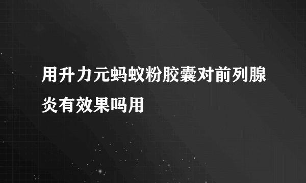 用升力元蚂蚁粉胶囊对前列腺炎有效果吗用