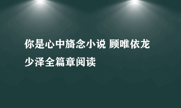 你是心中旖念小说 顾唯依龙少泽全篇章阅读