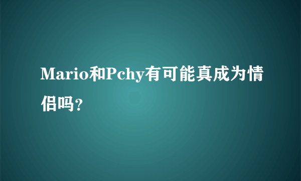 Mario和Pchy有可能真成为情侣吗？