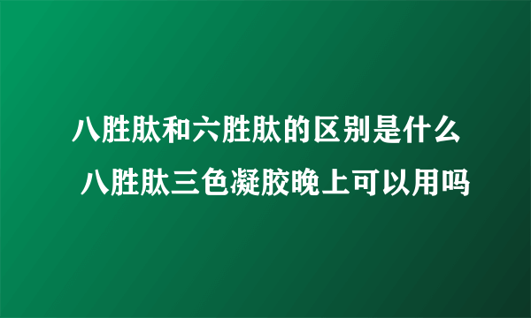 八胜肽和六胜肽的区别是什么 八胜肽三色凝胶晚上可以用吗