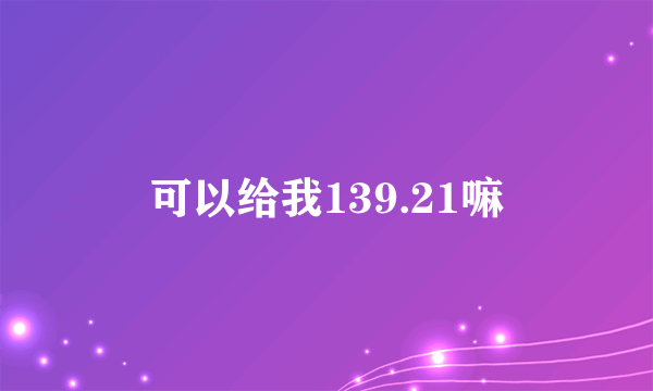 可以给我139.21嘛