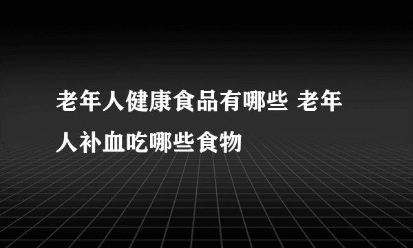 老年人健康食品有哪些 老年人补血吃哪些食物