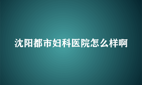 沈阳都市妇科医院怎么样啊