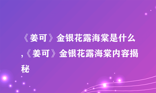 《姜可》金银花露海棠是什么,《姜可》金银花露海棠内容揭秘