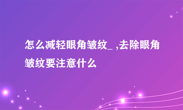 怎么减轻眼角皱纹_ ,去除眼角皱纹要注意什么