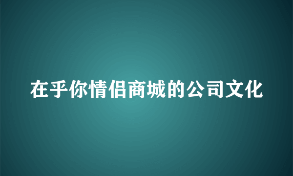 在乎你情侣商城的公司文化