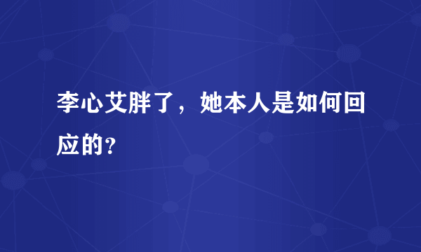 李心艾胖了，她本人是如何回应的？