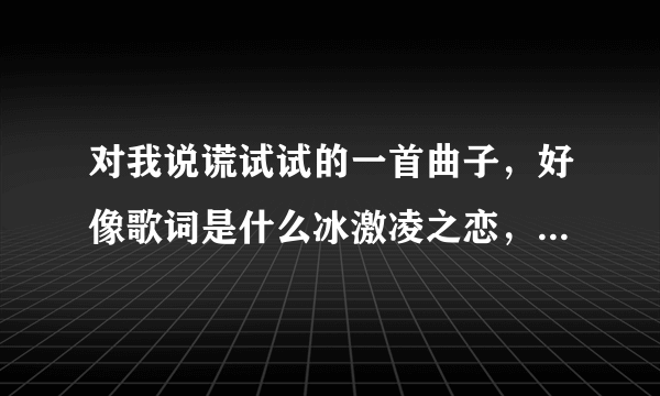 对我说谎试试的一首曲子，好像歌词是什么冰激凌之恋，求歌名和歌词。O(∩_∩)O谢谢。