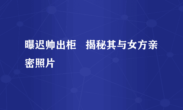 曝迟帅出柜   揭秘其与女方亲密照片