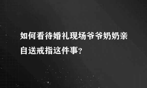 如何看待婚礼现场爷爷奶奶亲自送戒指这件事？