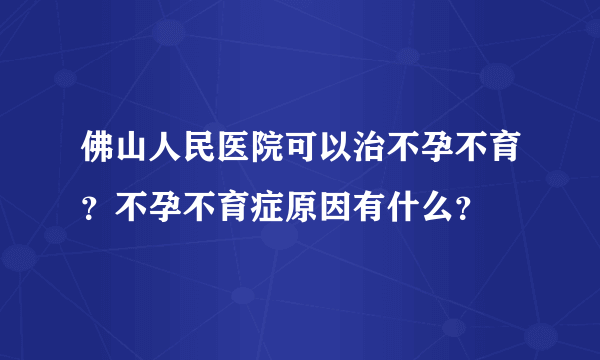 佛山人民医院可以治不孕不育？不孕不育症原因有什么？