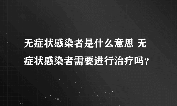 无症状感染者是什么意思 无症状感染者需要进行治疗吗？