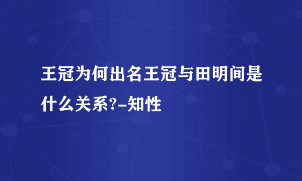 王冠为何出名王冠与田明间是什么关系?-知性