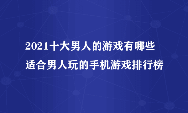 2021十大男人的游戏有哪些 适合男人玩的手机游戏排行榜