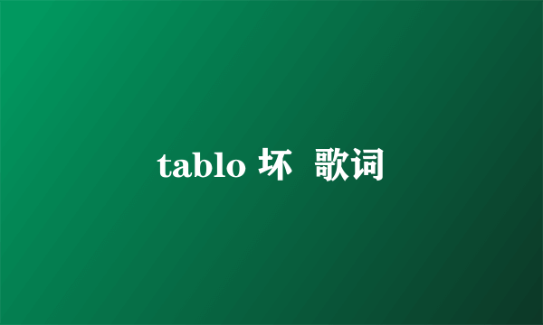 tablo 坏  歌词