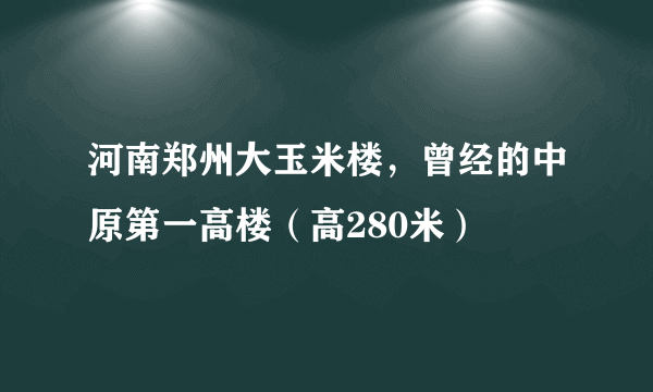 河南郑州大玉米楼，曾经的中原第一高楼（高280米）