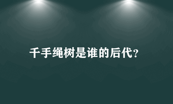 千手绳树是谁的后代？