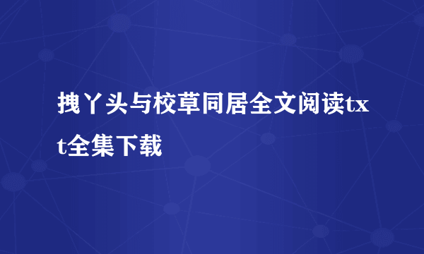 拽丫头与校草同居全文阅读txt全集下载