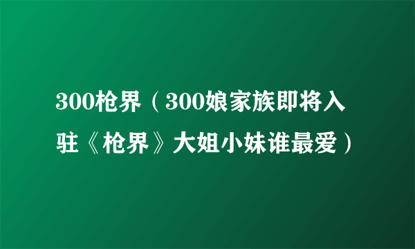 300枪界（300娘家族即将入驻《枪界》大姐小妹谁最爱）