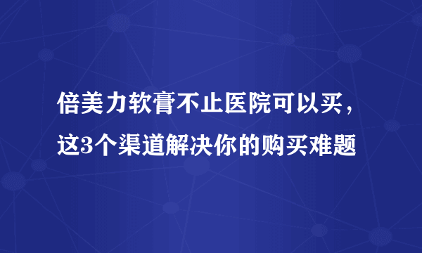 倍美力软膏不止医院可以买，这3个渠道解决你的购买难题