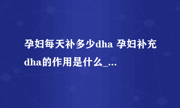 孕妇每天补多少dha 孕妇补充dha的作用是什么_孕妇一天需要吃多少DHA