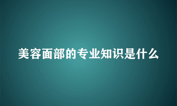 美容面部的专业知识是什么