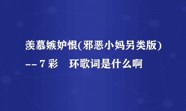 羡慕嫉妒恨(邪恶小妈另类版)--７彩婲环歌词是什么啊